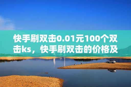 快手刷双击0.01元100个双击ks，快手刷双击的价格及数量介绍