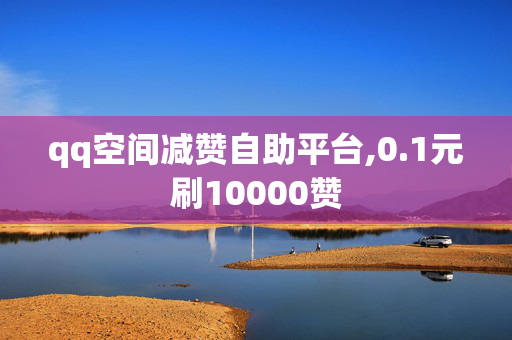 qq空间减赞自助平台,0.1元刷10000赞