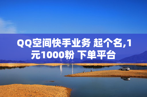 QQ空间快手业务 起个名,1元1000粉 下单平台