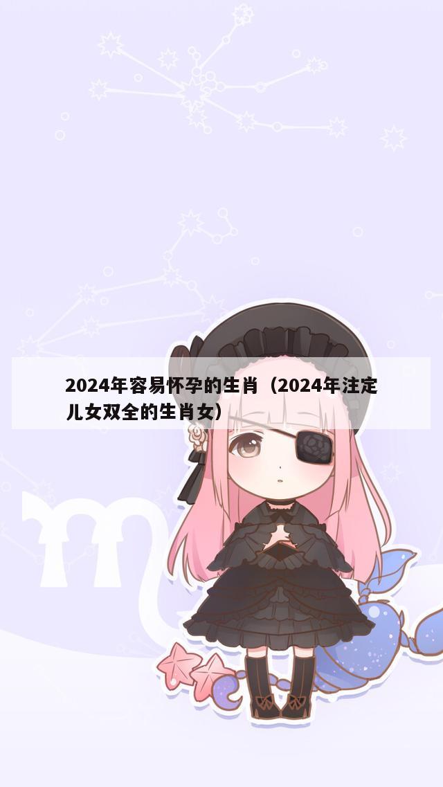 2024年容易怀孕的生肖（2024年注定儿女双全的生肖女）