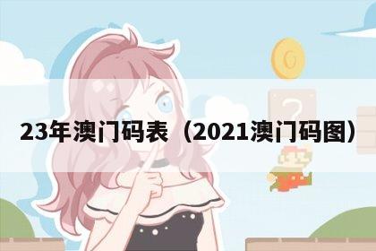 23年澳门码表（2021澳门码图）