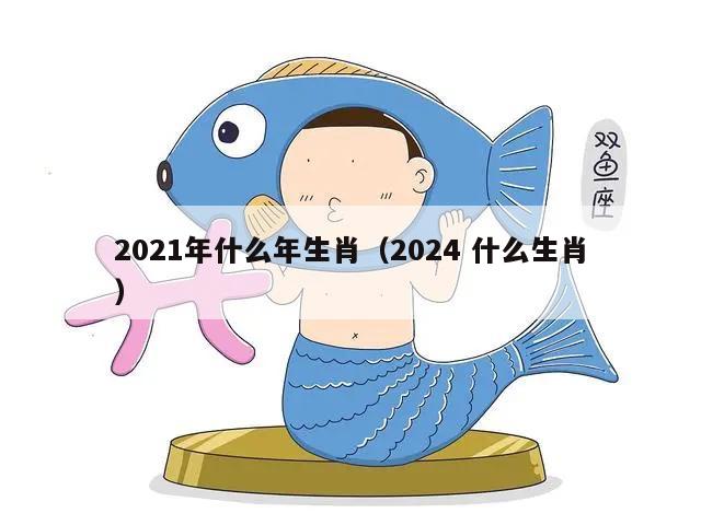 2021年什么年生肖（2024 什么生肖）