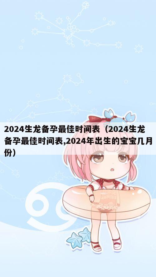 2024生龙备孕最佳时间表（2024生龙备孕最佳时间表,2024年出生的宝宝几月份）