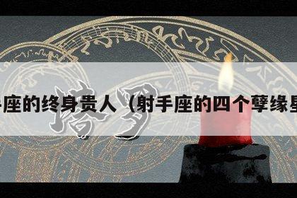 射手座的终身贵人（射手座的四个孽缘星座）