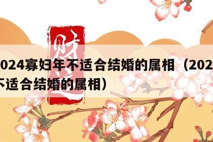 2024寡妇年不适合结婚的属相（2024不适合结婚的属相）