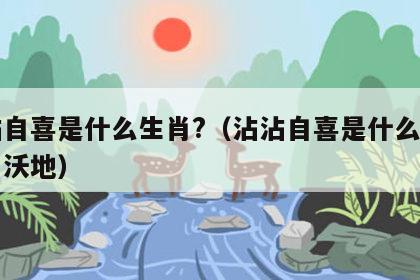 沾沾自喜是什么生肖?（沾沾自喜是什么生肖肥田沃地）