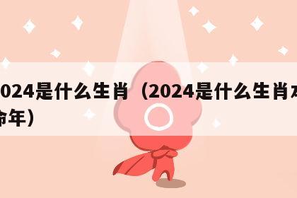 2024是什么生肖（2024是什么生肖本命年）