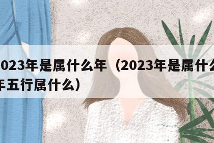 2023年是属什么年（2023年是属什么年五行属什么）