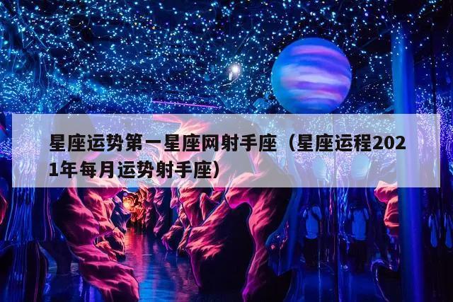 星座运势第一星座网射手座（星座运程2021年每月运势射手座）