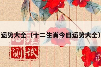 运势大全（十二生肖今日运势大全）